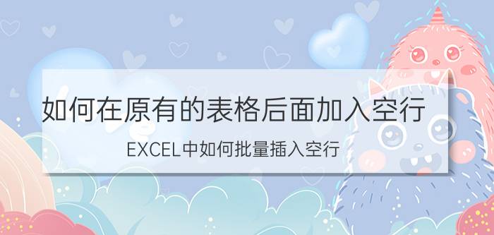 如何在原有的表格后面加入空行 EXCEL中如何批量插入空行？